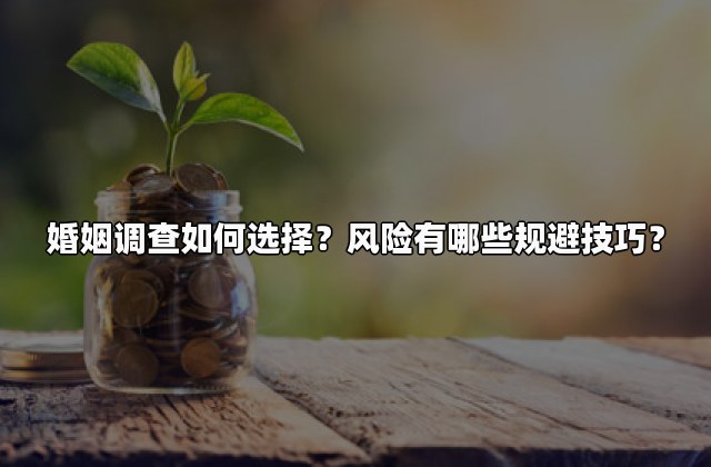 婚姻调查如何选择？风险有哪些规避技巧？
