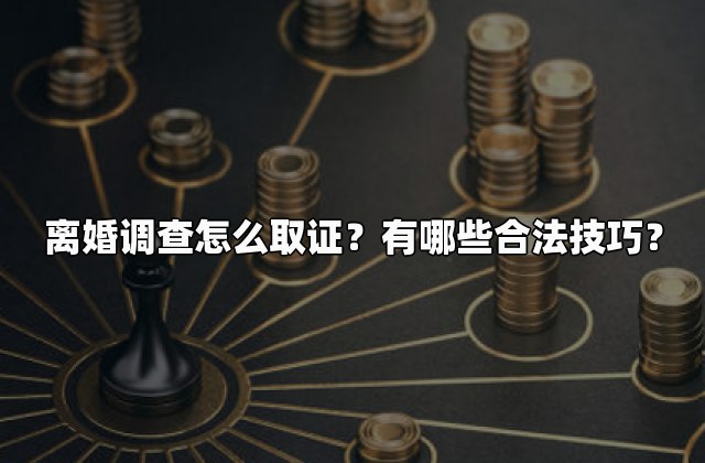 离婚调查怎么取证？有哪些合法技巧？