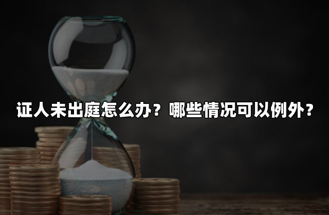 证人未出庭怎么办？哪些情况可以例外？