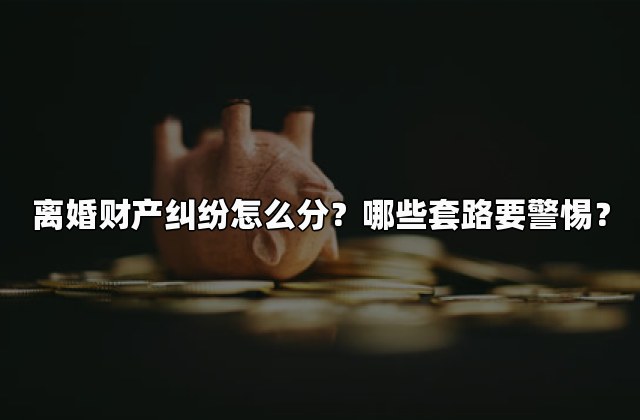 离婚财产纠纷怎么分？哪些套路要警惕？