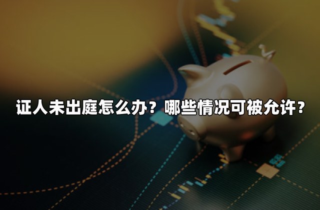 证人未出庭怎么办？哪些情况可被允许？