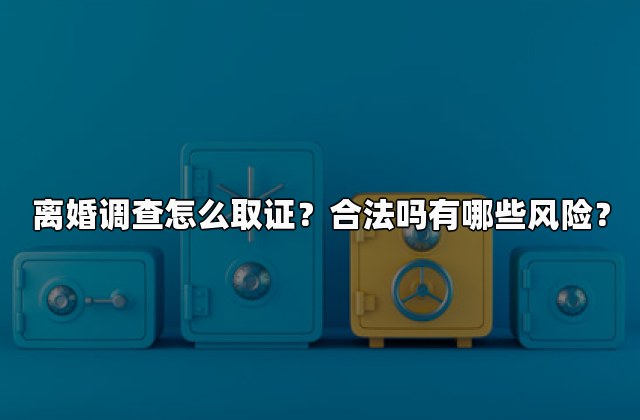 离婚调查怎么取证？合法吗有哪些风险？