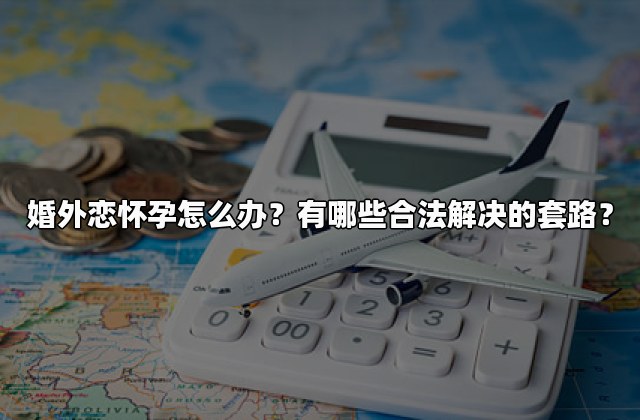 婚外恋怀孕怎么办？有哪些合法解决的套路？