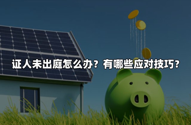 证人未出庭怎么办？有哪些应对技巧？