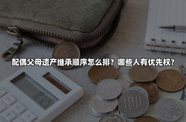 配偶父母遗产继承顺序怎么排？哪些人有优先权？