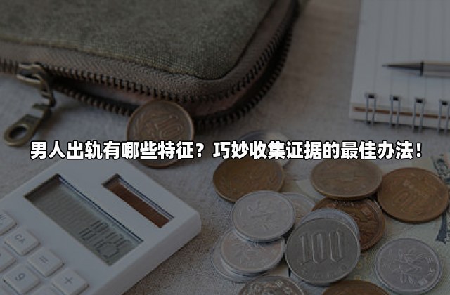 男人出轨有哪些特征？巧妙收集证据的最佳办法！
