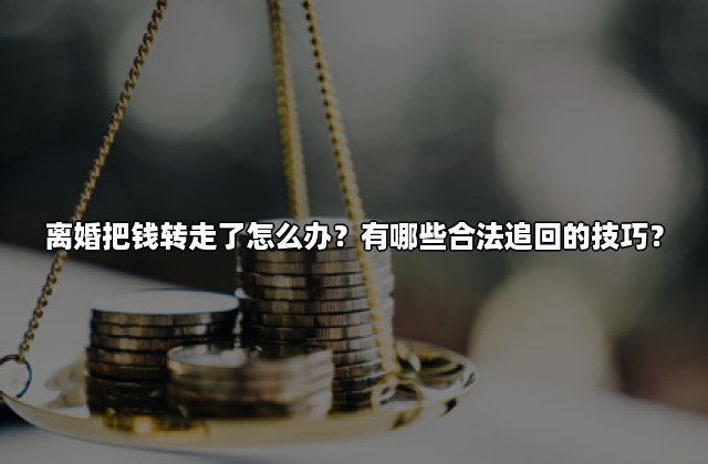 离婚把钱转走了怎么办？有哪些合法追回的技巧？