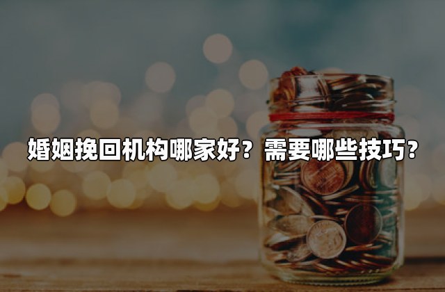婚姻挽回机构哪家好？需要哪些技巧？
