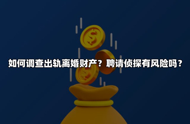 如何调查出轨离婚财产？聘请侦探有风险吗？