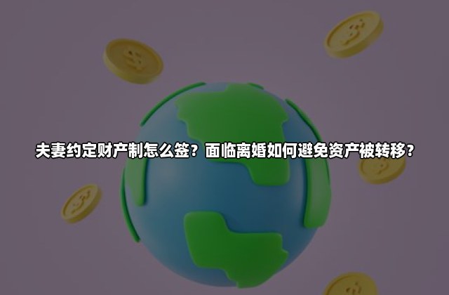 夫妻约定财产制怎么签？面临离婚如何避免资产被转移？