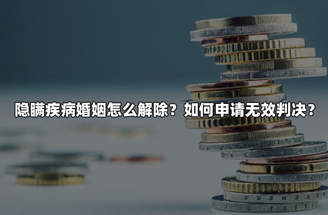 隐瞒疾病婚姻怎么解除？如何申请无效判决？