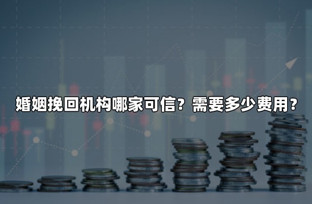 婚姻挽回机构哪家可信？需要多少费用？