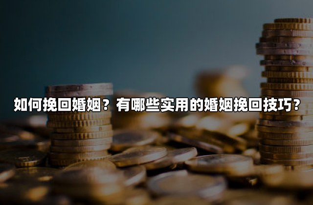 如何挽回婚姻？有哪些实用的婚姻挽回技巧？