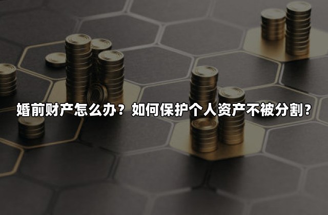 婚前财产怎么办？如何保护个人资产不被分割？