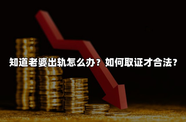 知道老婆出轨怎么办？如何取证才合法？