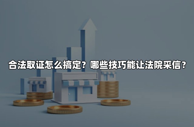 合法取证怎么搞定？哪些技巧能让法院采信？