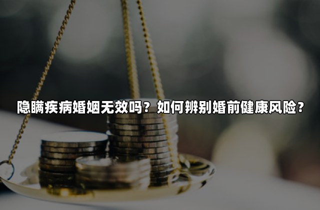 隐瞒疾病婚姻无效吗？如何辨别婚前健康风险？