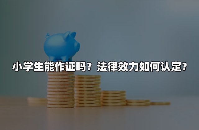 小学生能作证吗？法律效力如何认定？