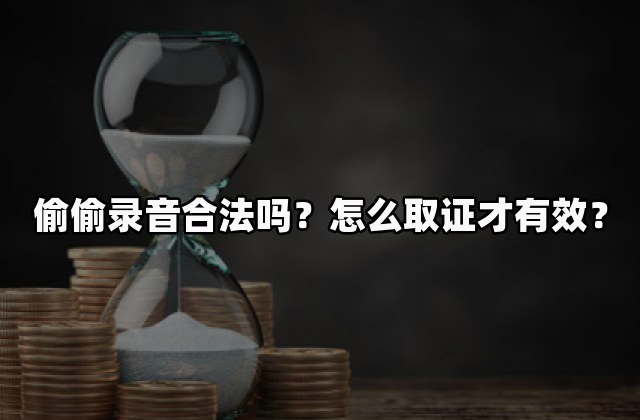 偷偷录音合法吗？怎么取证才有效？