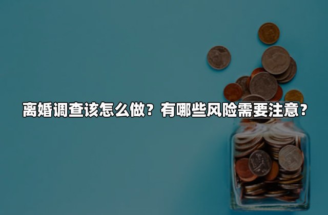 离婚调查该怎么做？有哪些风险需要注意？