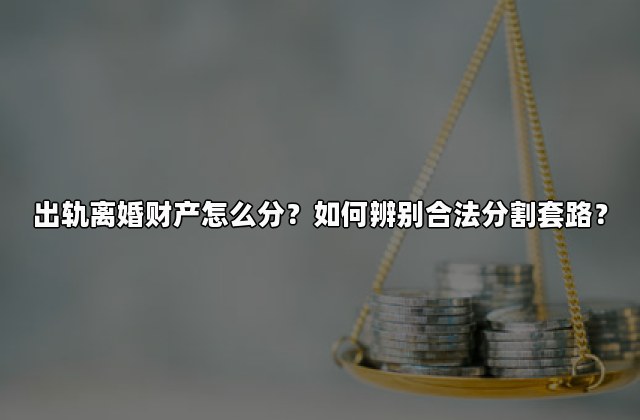 出轨离婚财产怎么分？如何辨别合法分割套路？