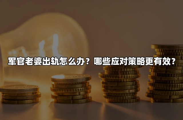 军官老婆出轨怎么办？哪些应对策略更有效？