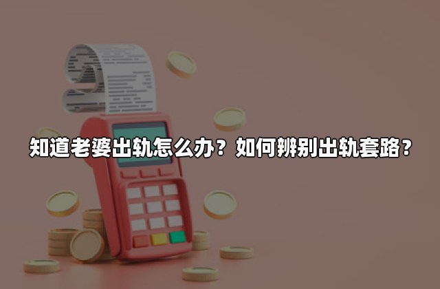 知道老婆出轨怎么办？如何辨别出轨套路？