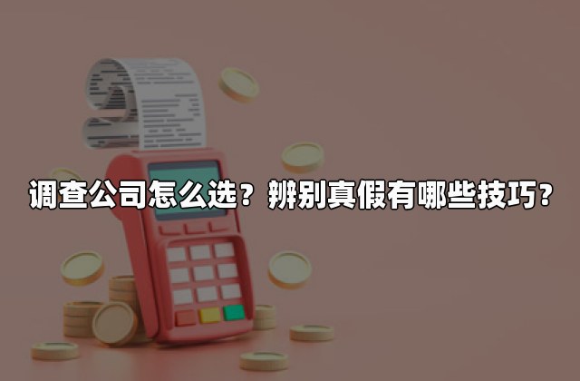 调查公司怎么选？辨别真假有哪些技巧？