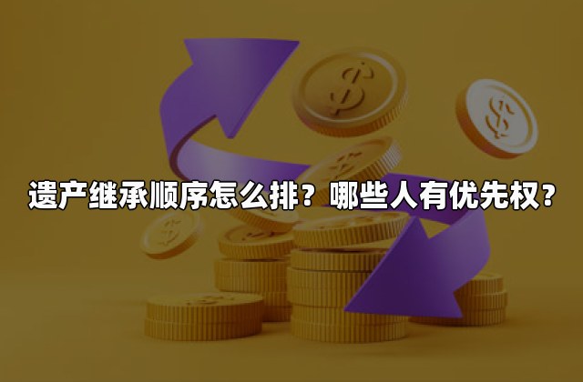 遗产继承顺序怎么排？哪些人有优先权？