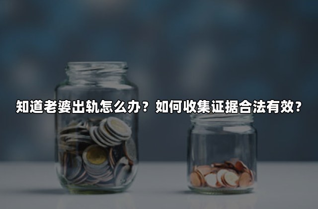 知道老婆出轨怎么办？如何收集证据合法有效？