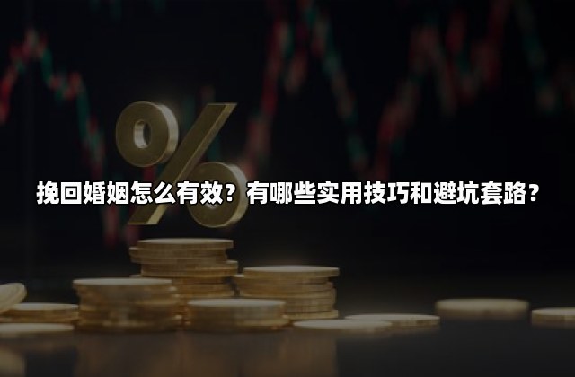 挽回婚姻怎么有效？有哪些实用技巧和避坑套路？