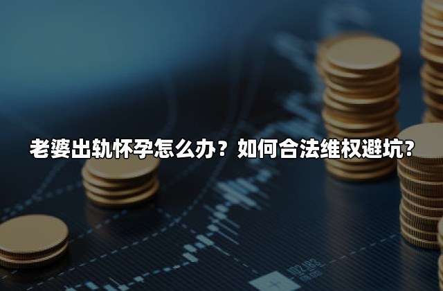 老婆出轨怀孕怎么办？如何合法维权避坑？
