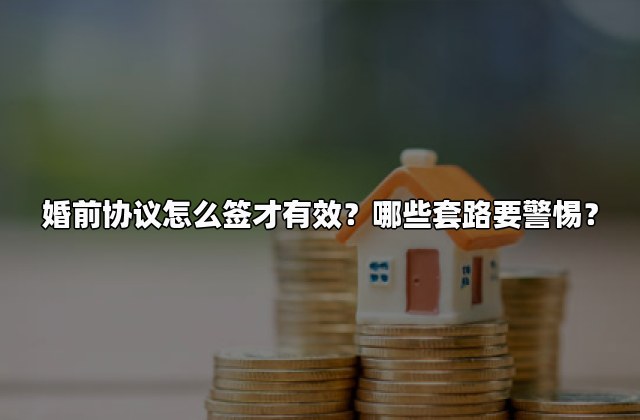 婚前协议怎么签才有效？哪些套路要警惕？