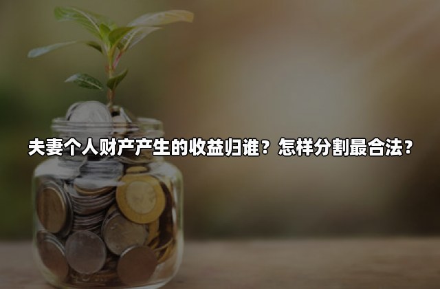 夫妻个人财产产生的收益归谁？怎样分割最合法？
