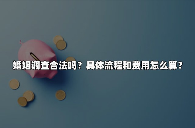婚姻调查合法吗？具体流程和费用怎么算？