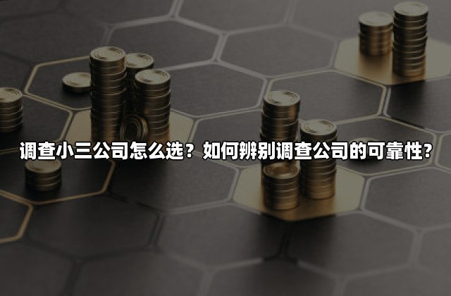 调查小三公司怎么选？如何辨别调查公司的可靠性？