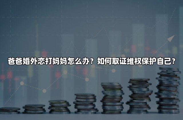 爸爸婚外恋打妈妈怎么办？如何取证维权保护自己？