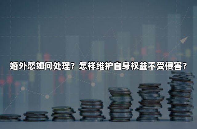 婚外恋如何处理？怎样维护自身权益不受侵害？
