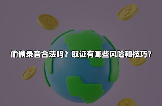 偷偷录音合法吗？取证有哪些风险和技巧？