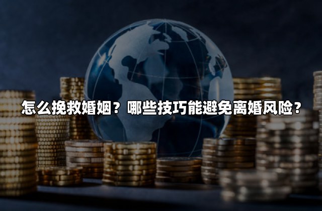 怎么挽救婚姻？哪些技巧能避免离婚风险？
