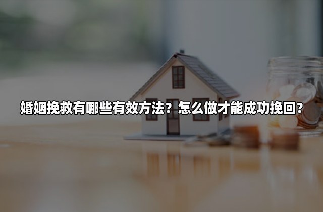 婚姻挽救有哪些有效方法？怎么做才能成功挽回？