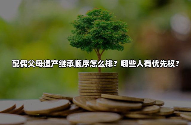 配偶父母遗产继承顺序怎么排？哪些人有优先权？