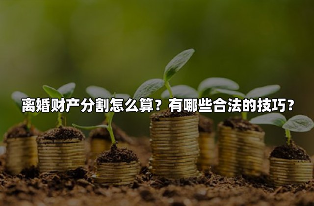 离婚财产分割怎么算？有哪些合法的技巧？