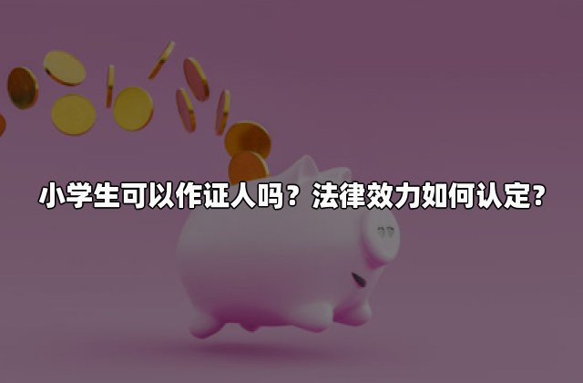 小学生可以作证人吗？法律效力如何认定？