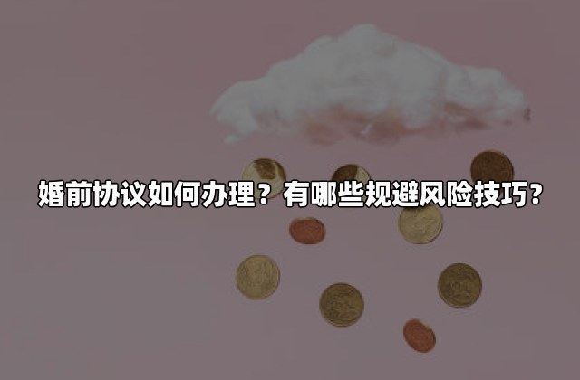 婚前协议如何办理？有哪些规避风险技巧？