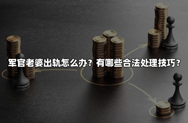 军官老婆出轨怎么办？有哪些合法处理技巧？