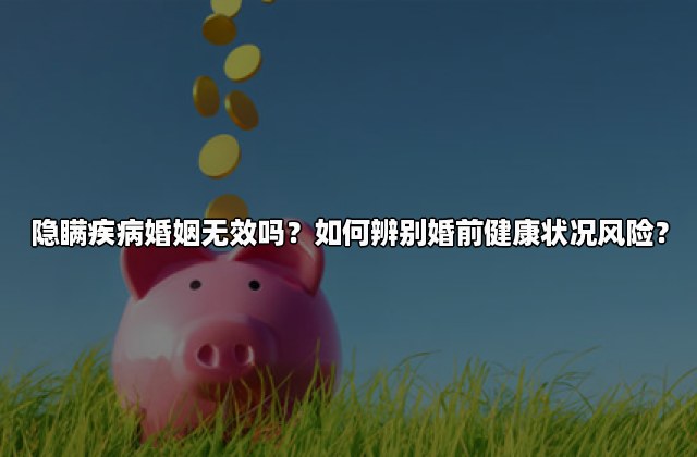 隐瞒疾病婚姻无效吗？如何辨别婚前健康状况风险？