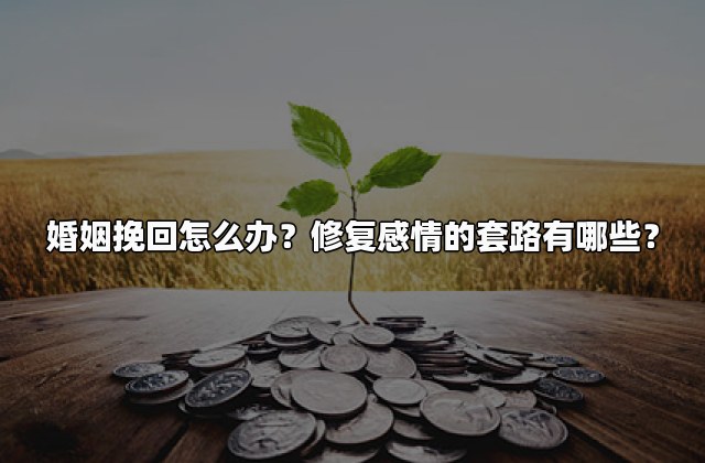 婚姻挽回怎么办？修复感情的套路有哪些？
