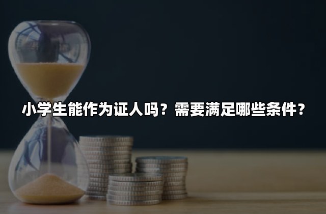 小学生能作为证人吗？需要满足哪些条件？