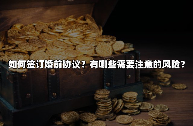 如何签订婚前协议？有哪些需要注意的风险？